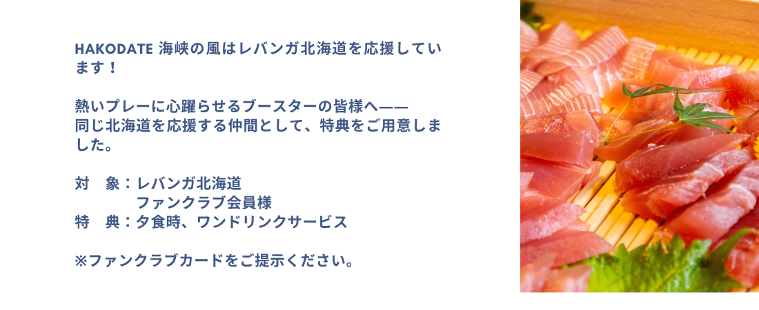 HAKODATE 海峡の風はレバンガ北海道を応援しています。熱いプレーに心躍らせるブースターの皆様へ――同じ北海道を応援する仲間として、特典をご用意いたしました。