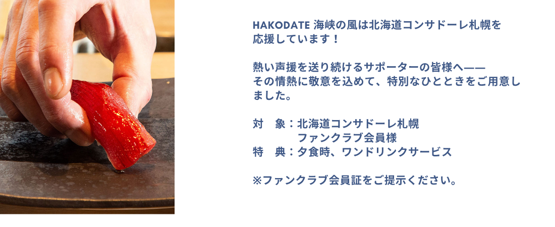 HAKODATE 海峡の風は北海道コンサドーレ札幌を応援しています。熱い声援を送り続けるサポーターの皆様へ――その情熱に敬意をこめて、特別なひとときをご用意いたしました。
