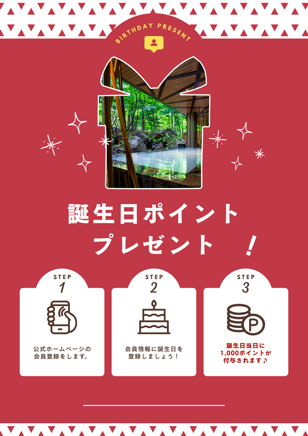公式ホームページ会員登録で誕生日ポイントをプレゼント！手順は簡単！公式ホームページの会員登録をして、誕生日を登録するだけ！誕生日当日に、なんと1,000ポイントが付与されます！この機会をお見逃しなく。登録済みのお客様もマイページより誕生日の登録がお済みかをご確認くださいませ。