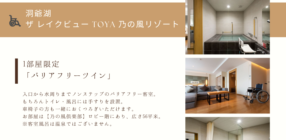 1部屋限定「バリアフリーツイン」入口から水周りまでノンステップのバリアフリー客室。もちろんトイレ・風呂には手すりを設置。車椅子の方も一緒におくつろぎいただけます。お部屋は【乃の風倶楽部】ロビー階にあり、広さ56平米。※客室風呂は温泉ではございません。