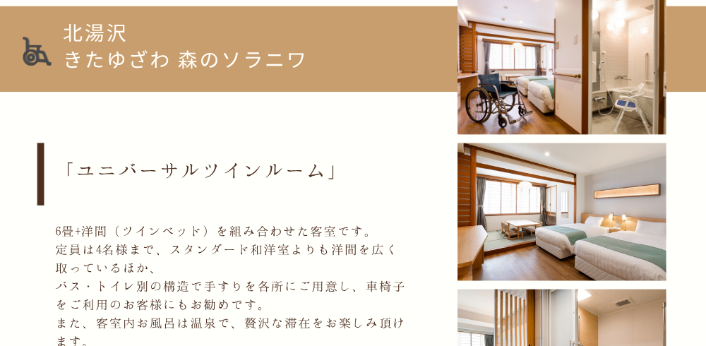 「ユニバーサルツインルーム」6畳+洋間（ツインベッド）を組み合わせた客室です。定員は4名様まで、スタンダード和洋室よりも洋間を広く取っているほか、バス・トイレ別の構造で手すりを各所にご用意し、車椅子をご利用のお客様にもお勧めです。また、客室内お風呂は温泉で、贅沢な滞在をお楽しみ頂けます。