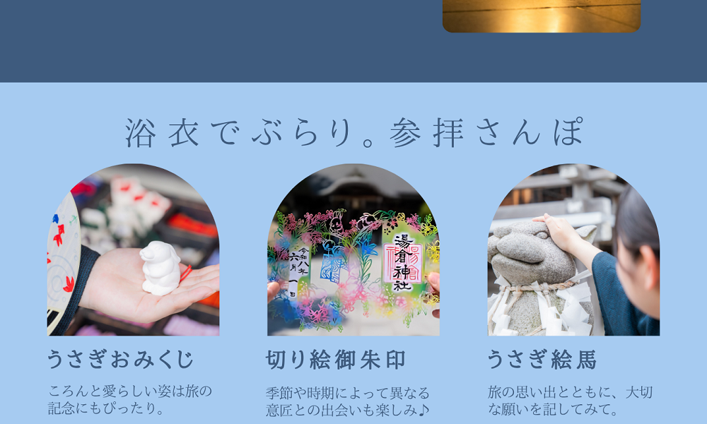 浴衣でぶらり。参拝さんぽ。うさぎおみくじ～ころんと愛らしい姿は旅の記念にもぴったり。切り絵御朱印～季節や時期によって異なる意匠との出会いも楽しみ♪うさぎ絵馬～旅の思い出とともに、大切な願いを記してみて。