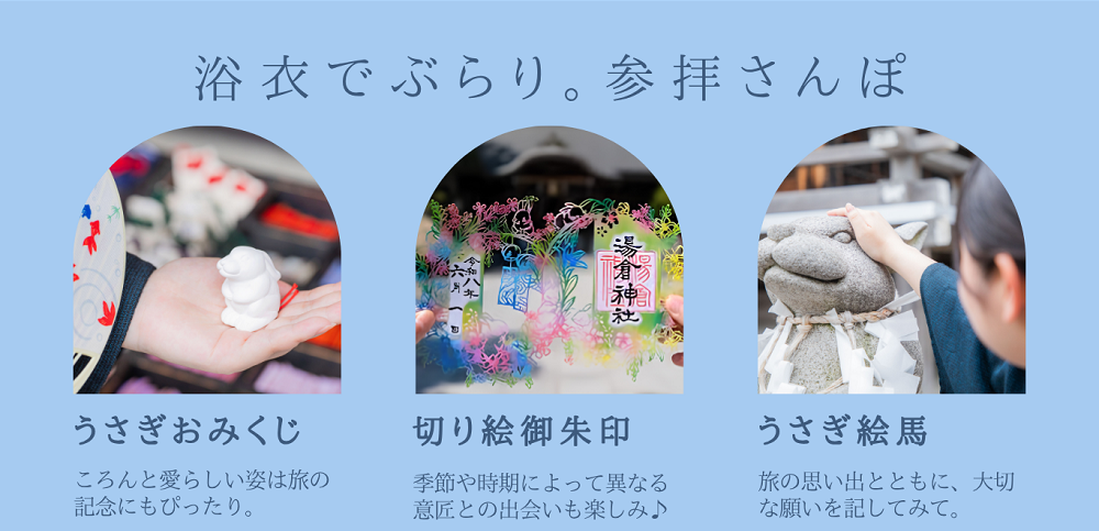 浴衣でぶらり。参拝さんぽ。うさぎおみくじ～ころんと愛らしい姿は旅の記念にもぴったり。切り絵御朱印～季節や時期によって異なる意匠との出会いも楽しみ♪うさぎ絵馬～旅の思い出とともに、大切な願いを記してみて。